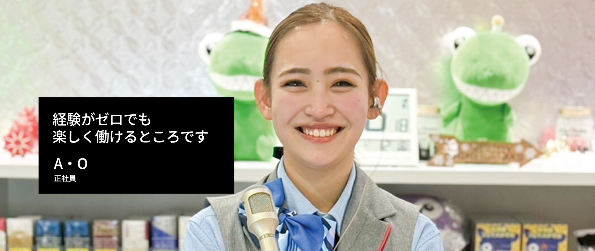 経験がゼロでも楽しく働けるところです A・O
